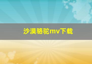 沙漠骆驼mv下载