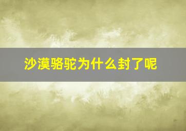 沙漠骆驼为什么封了呢