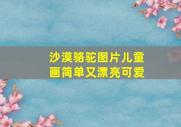 沙漠骆驼图片儿童画简单又漂亮可爱