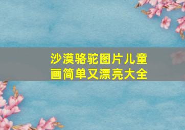 沙漠骆驼图片儿童画简单又漂亮大全