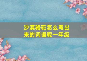 沙漠骆驼怎么写出来的词语呢一年级