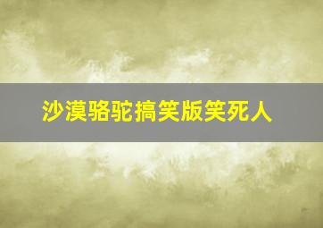 沙漠骆驼搞笑版笑死人