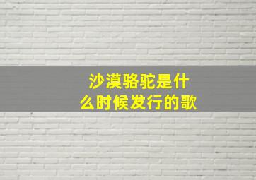 沙漠骆驼是什么时候发行的歌