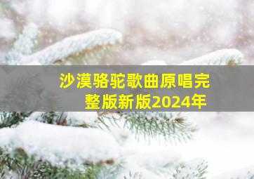 沙漠骆驼歌曲原唱完整版新版2024年