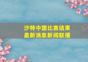 沙特中国比赛结果最新消息新闻联播