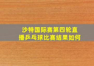 沙特国际赛第四轮直播乒乓球比赛结果如何