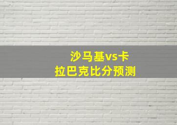 沙马基vs卡拉巴克比分预测