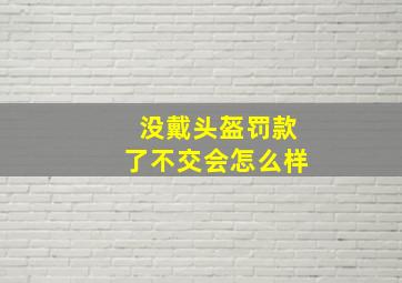 没戴头盔罚款了不交会怎么样