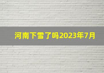 河南下雪了吗2023年7月