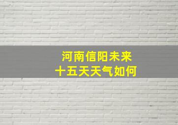 河南信阳未来十五天天气如何