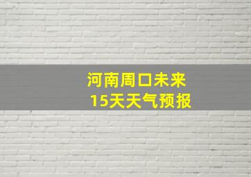 河南周口未来15天天气预报