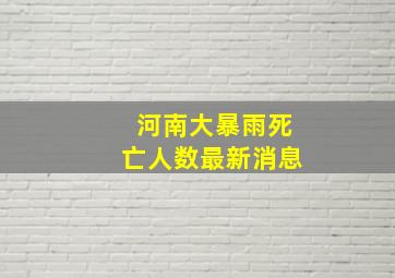 河南大暴雨死亡人数最新消息