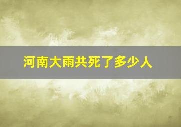 河南大雨共死了多少人