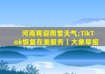 河南将迎雨雪天气;TikTok恢复在美服务丨大象早报