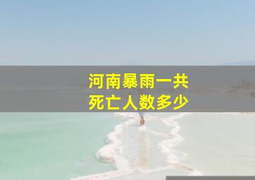 河南暴雨一共死亡人数多少