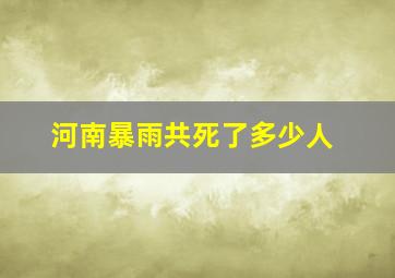 河南暴雨共死了多少人