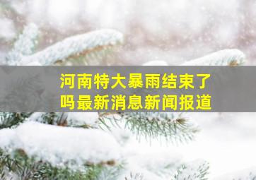 河南特大暴雨结束了吗最新消息新闻报道