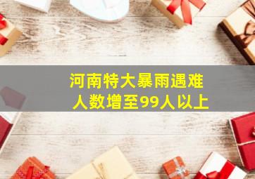 河南特大暴雨遇难人数增至99人以上