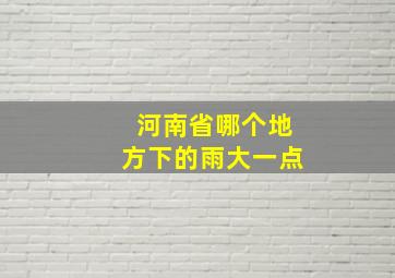 河南省哪个地方下的雨大一点