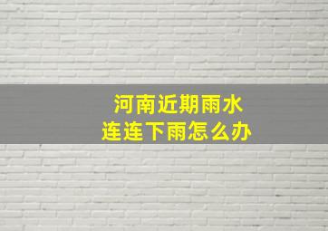 河南近期雨水连连下雨怎么办