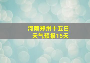 河南郑州十五日天气预报15天