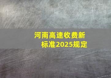 河南高速收费新标准2025规定