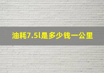 油耗7.5l是多少钱一公里