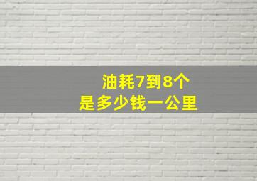 油耗7到8个是多少钱一公里