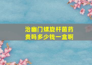 治幽门螺旋杆菌药贵吗多少钱一盒啊