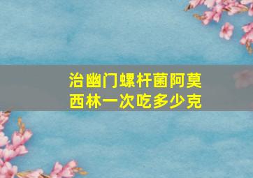 治幽门螺杆菌阿莫西林一次吃多少克