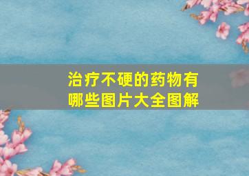 治疗不硬的药物有哪些图片大全图解