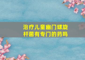 治疗儿童幽门螺旋杆菌有专门的药吗