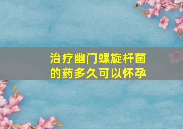 治疗幽门螺旋杆菌的药多久可以怀孕