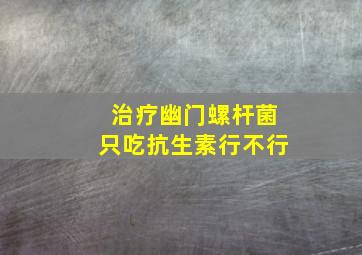 治疗幽门螺杆菌只吃抗生素行不行