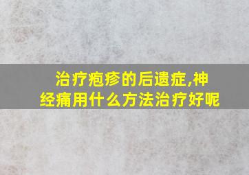 治疗疱疹的后遗症,神经痛用什么方法治疗好呢