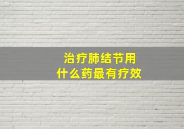 治疗肺结节用什么药最有疗效