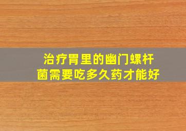 治疗胃里的幽门螺杆菌需要吃多久药才能好