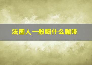 法国人一般喝什么咖啡