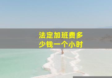 法定加班费多少钱一个小时