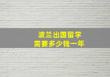 波兰出国留学需要多少钱一年