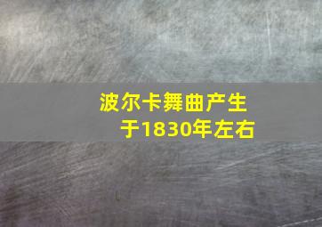 波尔卡舞曲产生于1830年左右