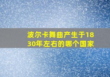 波尔卡舞曲产生于1830年左右的哪个国家