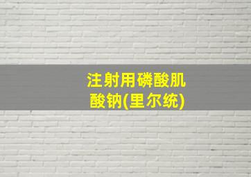 注射用磷酸肌酸钠(里尔统)