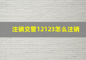 注销交管12123怎么注销