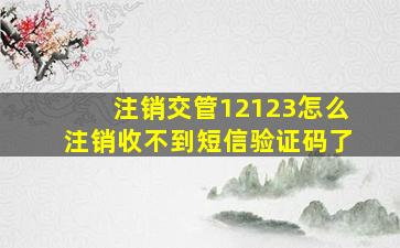 注销交管12123怎么注销收不到短信验证码了