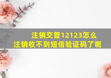 注销交管12123怎么注销收不到短信验证码了呢