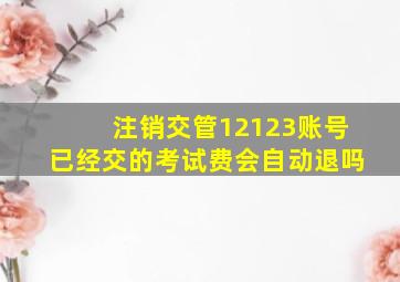 注销交管12123账号已经交的考试费会自动退吗