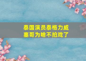 泰国演员泰格力威塞哥为啥不拍戏了