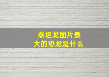 泰坦龙图片最大的恐龙是什么