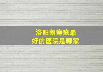 洛阳割痔疮最好的医院是哪家